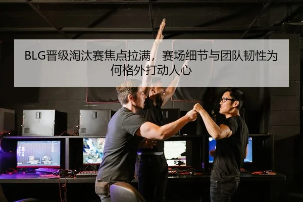 BLG晋级淘汰赛焦点拉满，赛场细节与团队韧性为何格外打动人心 | yunsports